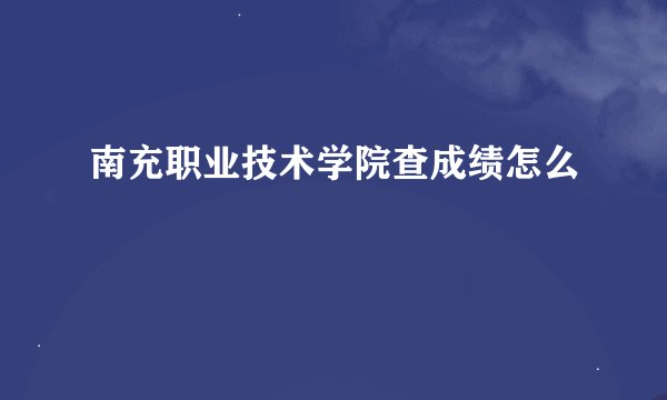 南充职业技术学院查成绩怎么