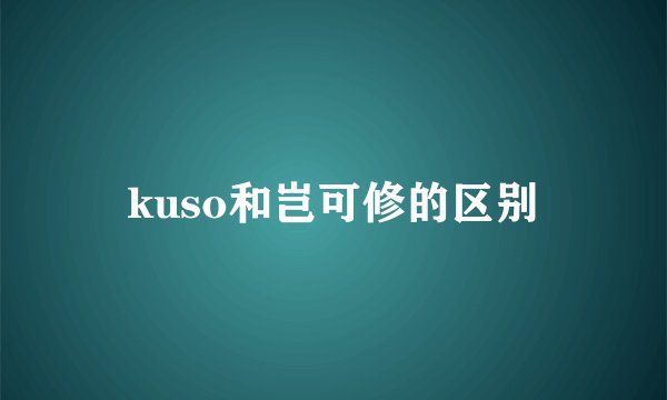 kuso和岂可修的区别