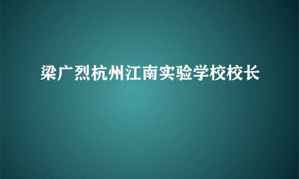 梁广烈杭州江南实验学校校长