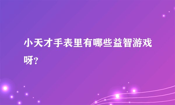 小天才手表里有哪些益智游戏呀？