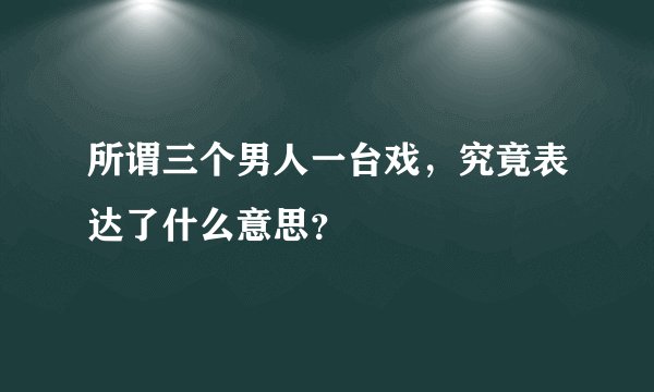 所谓三个男人一台戏，究竟表达了什么意思？