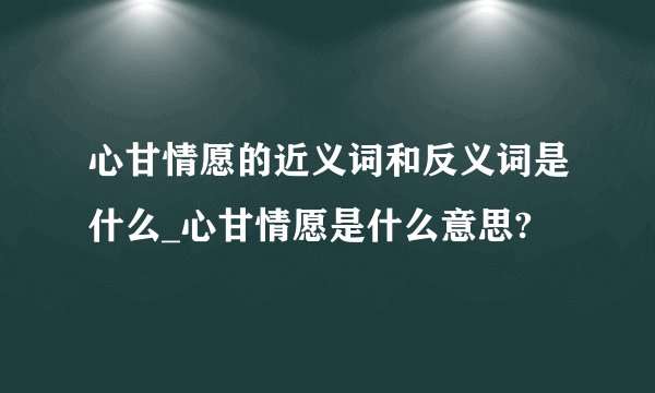 心甘情愿的近义词和反义词是什么_心甘情愿是什么意思?