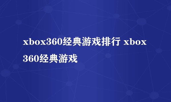 xbox360经典游戏排行 xbox360经典游戏