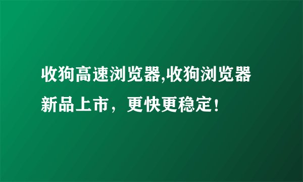 收狗高速浏览器,收狗浏览器新品上市，更快更稳定！