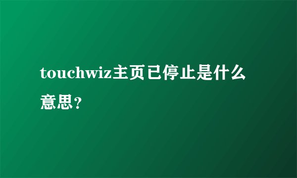 touchwiz主页已停止是什么意思？