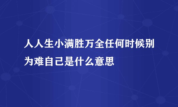 人人生小满胜万全任何时候别为难自己是什么意思