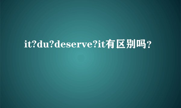 it?du?deserve?it有区别吗？