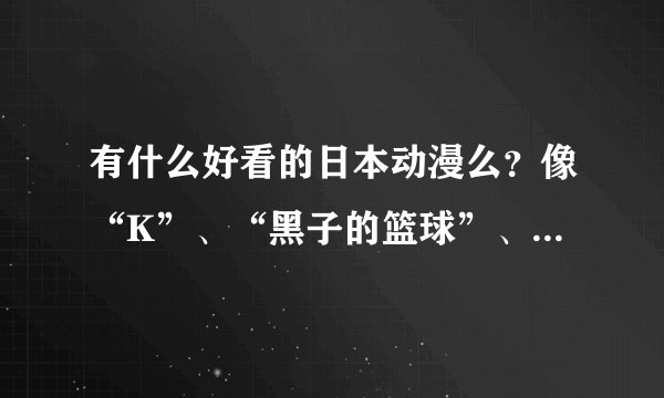 有什么好看的日本动漫么？像“K”、“黑子的篮球”、“八犬传”那样的。。。不要主讲恋爱、后宫的。。谢