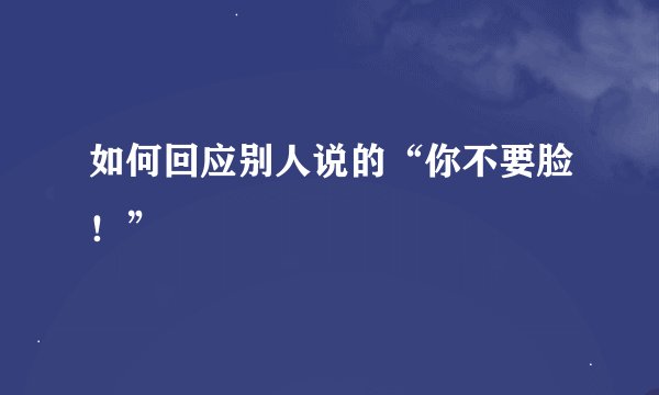 如何回应别人说的“你不要脸！”
