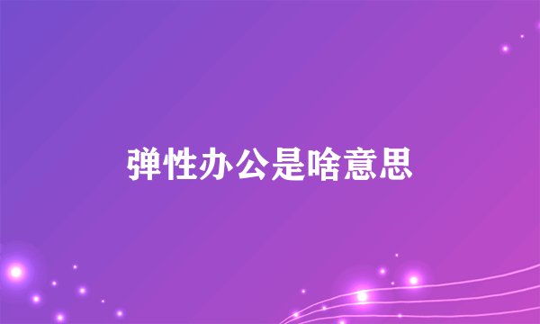 弹性办公是啥意思