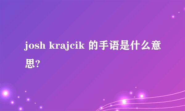 josh krajcik 的手语是什么意思?
