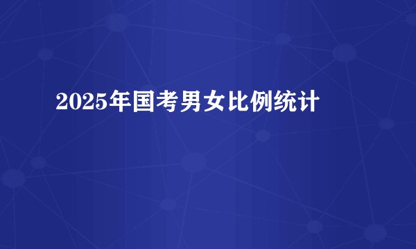 2025年国考男女比例统计