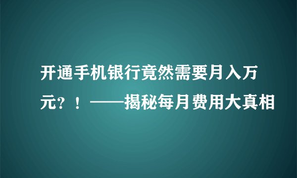 开通手机银行竟然需要月入万元？！——揭秘每月费用大真相