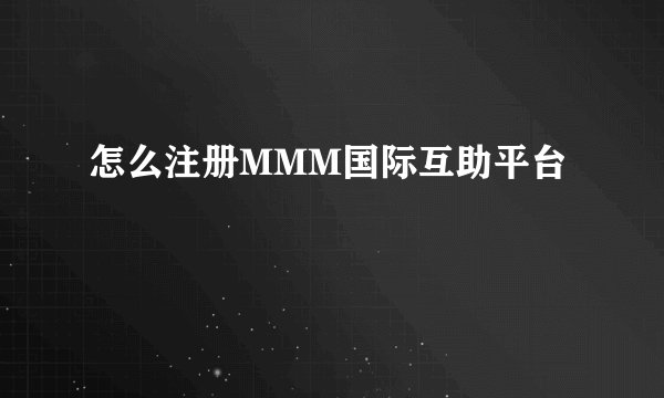 怎么注册MMM国际互助平台
