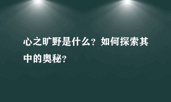 心之旷野是什么？如何探索其中的奥秘？