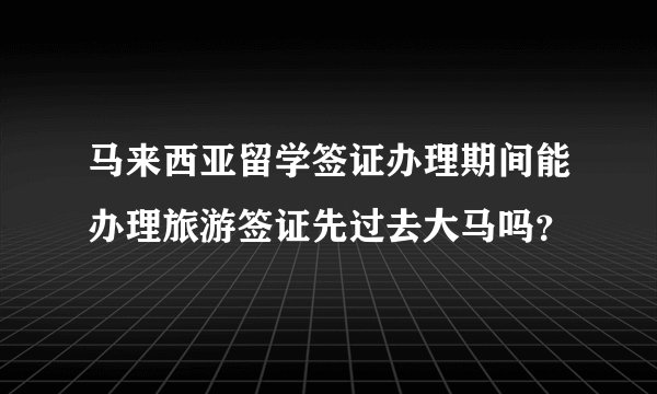 马来西亚留学签证办理期间能办理旅游签证先过去大马吗?