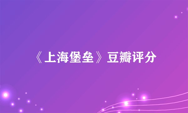 《上海堡垒》豆瓣评分