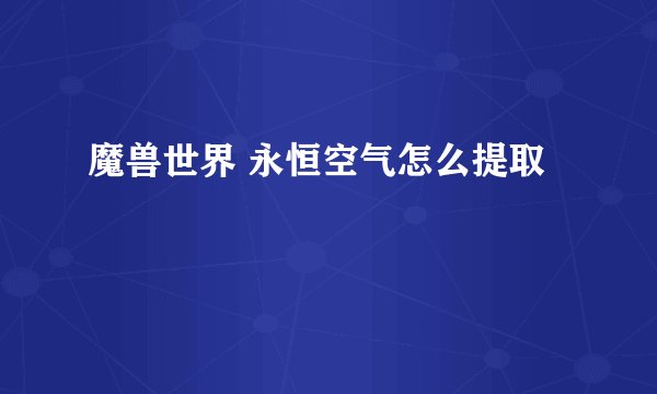 魔兽世界 永恒空气怎么提取