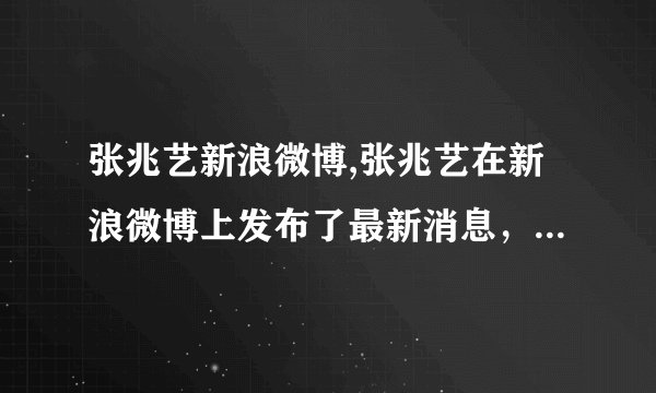 张兆艺新浪微博,张兆艺在新浪微博上发布了最新消息，粉丝期待已久！