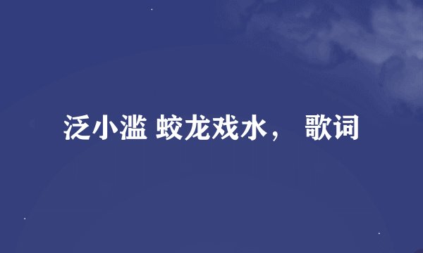 泛小滥 蛟龙戏水， 歌词