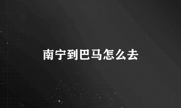 南宁到巴马怎么去