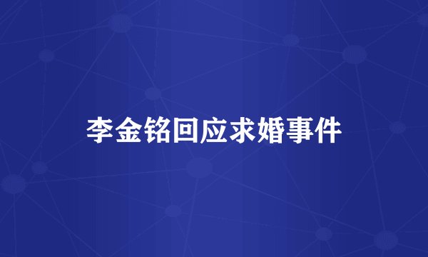 李金铭回应求婚事件