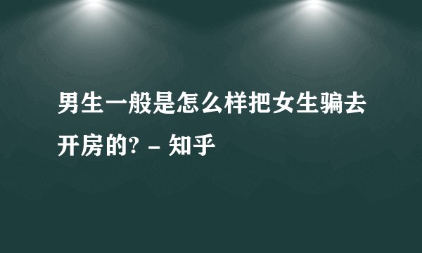 男生一般是怎么样把女生骗去开房的? - 知乎