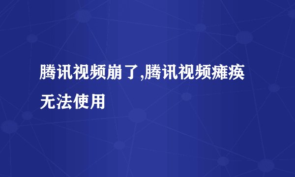 腾讯视频崩了,腾讯视频瘫痪无法使用