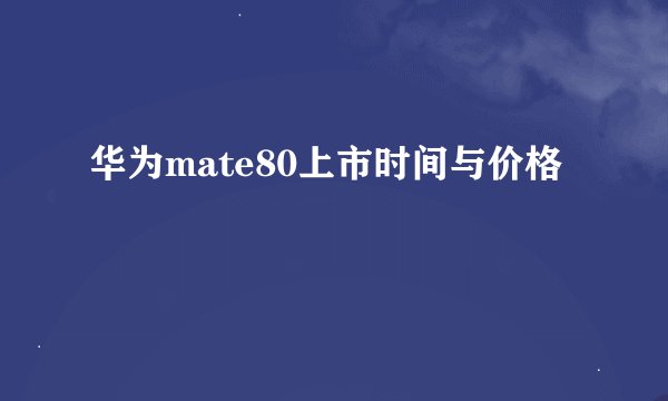 华为mate80上市时间与价格