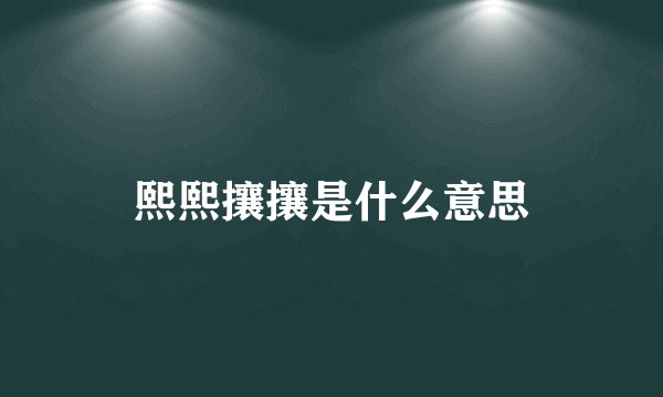 熙熙攘攘是什么意思