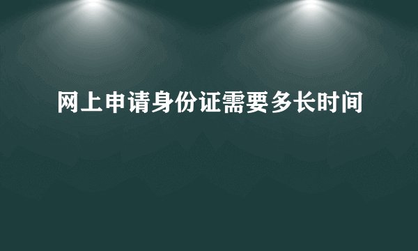 网上申请身份证需要多长时间