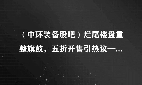 （中环装备股吧）烂尾楼盘重整旗鼓，五折开售引热议——已购业主的退钱呼声与市场新动向