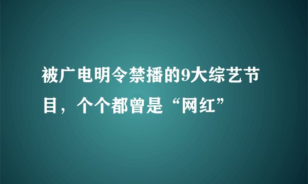 被广电明令禁播的9大综艺节目,个个都曾是“网红”