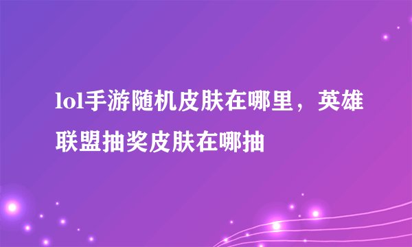 lol手游随机皮肤在哪里，英雄联盟抽奖皮肤在哪抽