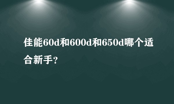 佳能60d和600d和650d哪个适合新手？