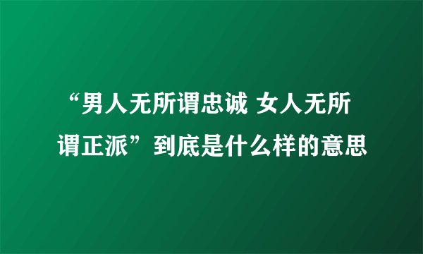 “男人无所谓忠诚 女人无所谓正派”到底是什么样的意思
