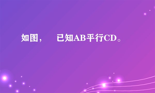 如图，​已知AB平行CD。