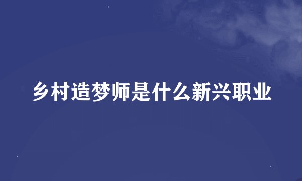 乡村造梦师是什么新兴职业