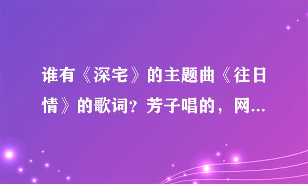 谁有《深宅》的主题曲《往日情》的歌词？芳子唱的，网上的不全...