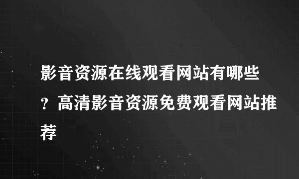 影音资源在线观看网站有哪些？高清影音资源免费观看网站推荐