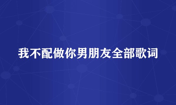 我不配做你男朋友全部歌词