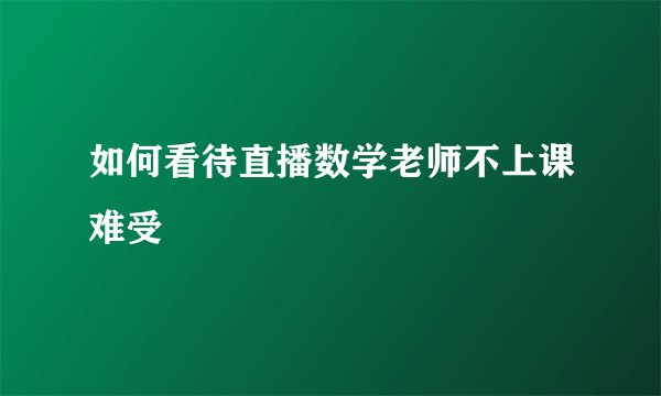 如何看待直播数学老师不上课难受