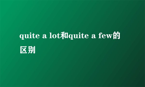 quite a lot和quite a few的区别