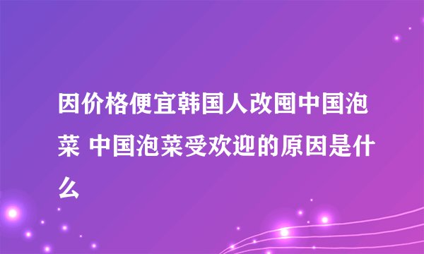 因价格便宜韩国人改囤中国泡菜 中国泡菜受欢迎的原因是什么