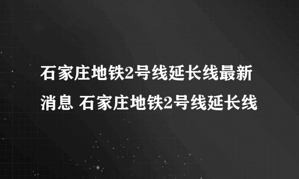 石家庄地铁2号线延长线最新消息 石家庄地铁2号线延长线