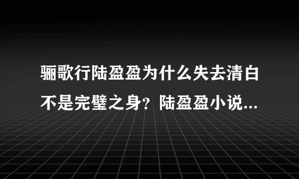 骊歌行陆盈盈为什么失去清白不是完璧之身？陆盈盈小说最后结局是什么？