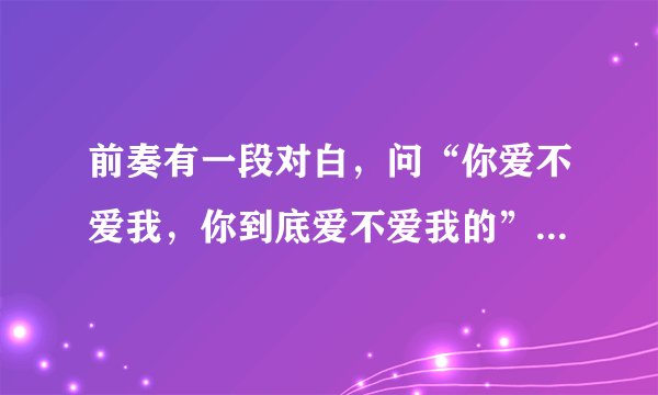 前奏有一段对白，问“你爱不爱我，你到底爱不爱我的”是什么歌！谢谢