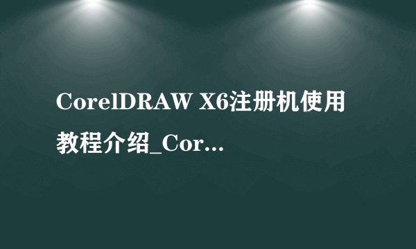 CorelDRAW X6注册机使用教程介绍_CorelDRAW X6注册机使用教程是什么
