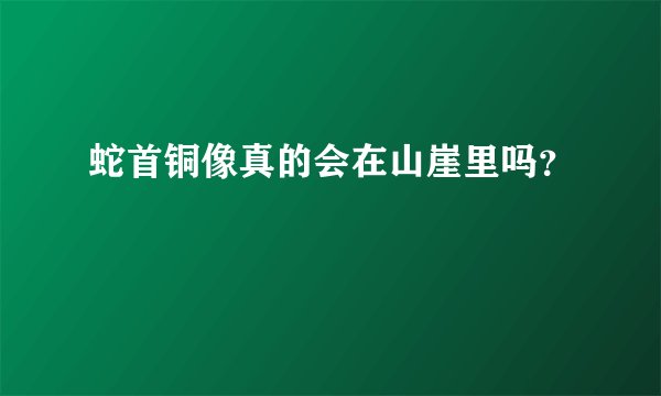 蛇首铜像真的会在山崖里吗？