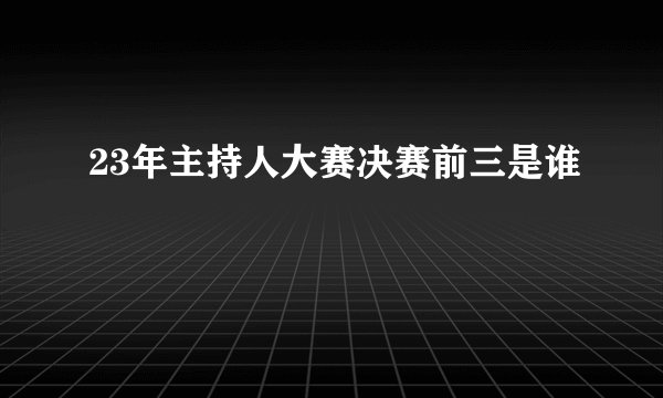 23年主持人大赛决赛前三是谁